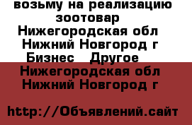 возьму на реализацию зоотовар - Нижегородская обл., Нижний Новгород г. Бизнес » Другое   . Нижегородская обл.,Нижний Новгород г.